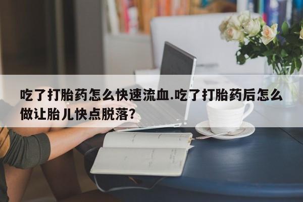 哪里有米索前列醇片吃了打胎药怎么快速流血.吃了打胎药后怎么做让胎儿快点脱落？