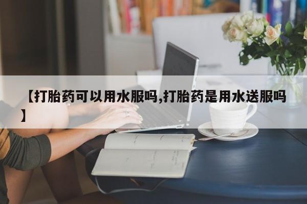 哪里有米索前列醇片【打胎药可以用水服吗,打胎药是用水送服吗】