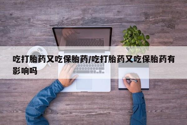 哪里有米索前列醇片吃打胎药又吃保胎药/吃打胎药又吃保胎药有影响吗