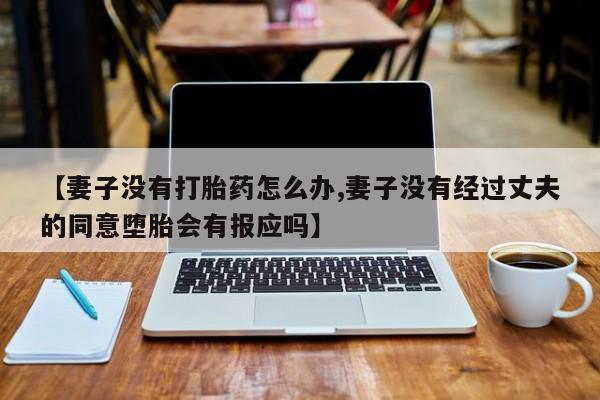 哪里有米索前列醇片【妻子没有打胎药怎么办,妻子没有经过丈夫的同意堕胎会有报应吗】