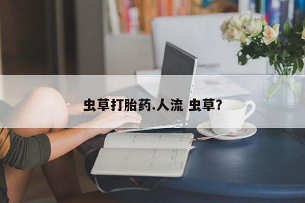哪里有米索前列醇片虫草打胎药.人流 虫草？