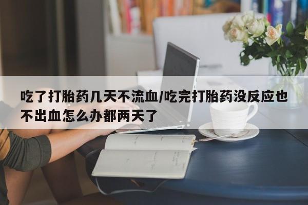 哪里有米索前列醇片吃了打胎药几天不流血/吃完打胎药没反应也不出血怎么办都两天了