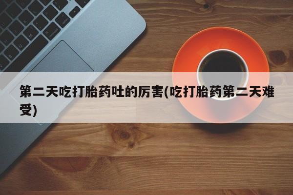 哪里有米索前列醇片第二天吃打胎药吐的厉害(吃打胎药第二天难受)