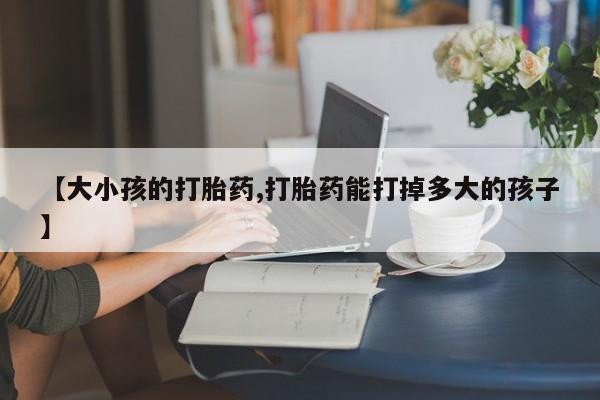 哪里有米索前列醇片【大小孩的打胎药,打胎药能打掉多大的孩子】