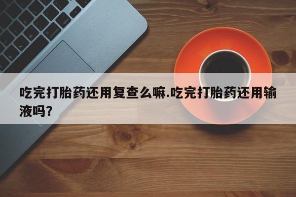 哪里有米索前列醇片吃完打胎药还用复查么嘛.吃完打胎药还用输液吗？