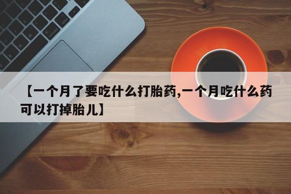 哪里有米索前列醇片【一个月了要吃什么打胎药,一个月吃什么药可以打掉胎儿】