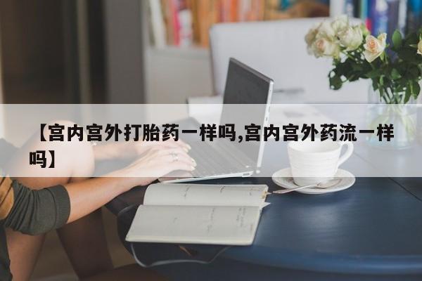 哪里有米索前列醇片【宫内宫外打胎药一样吗,宫内宫外药流一样吗】