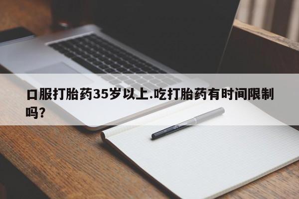 哪里有米索前列醇片口服打胎药35岁以上.吃打胎药有时间限制吗？