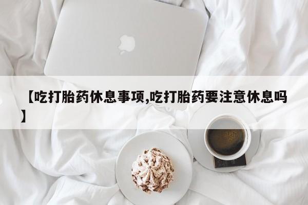 哪里有米索前列醇片【吃打胎药休息事项,吃打胎药要注意休息吗】