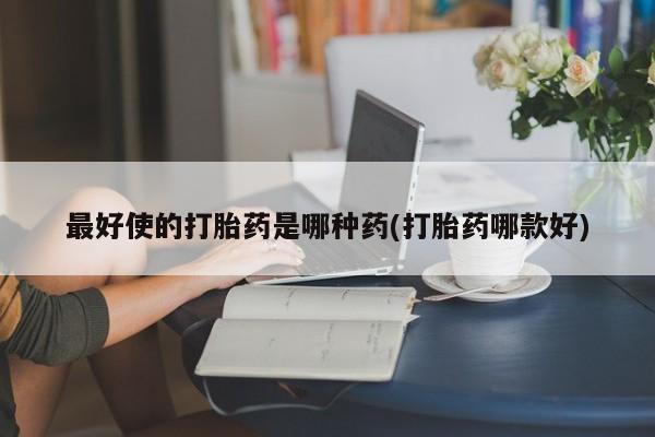 哪里有米索前列醇片最好使的打胎药是哪种药(打胎药哪款好)
