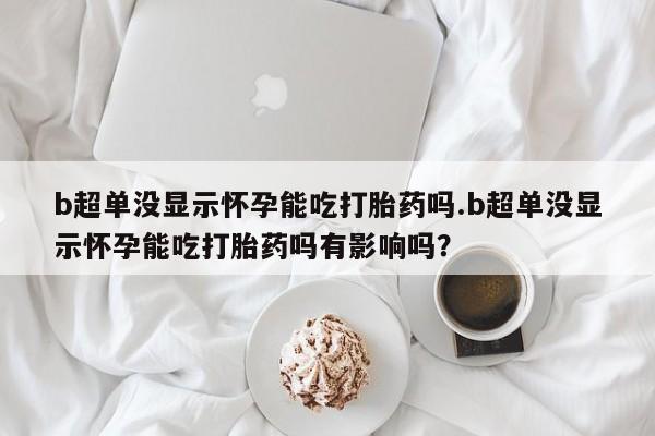 哪里有米索前列醇片b超单没显示怀孕能吃打胎药吗.b超单没显示怀孕能吃打胎药吗有影响吗？