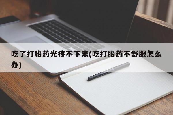 哪里有米索前列醇片吃了打胎药光疼不下来(吃打胎药不舒服怎么办)