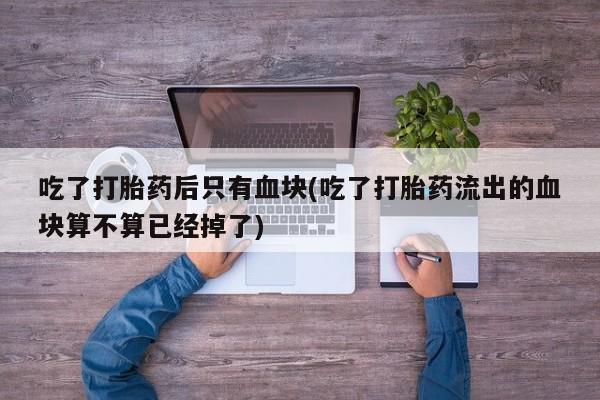 哪里有米索前列醇片吃了打胎药后只有血块(吃了打胎药流出的血块算不算已经掉了)