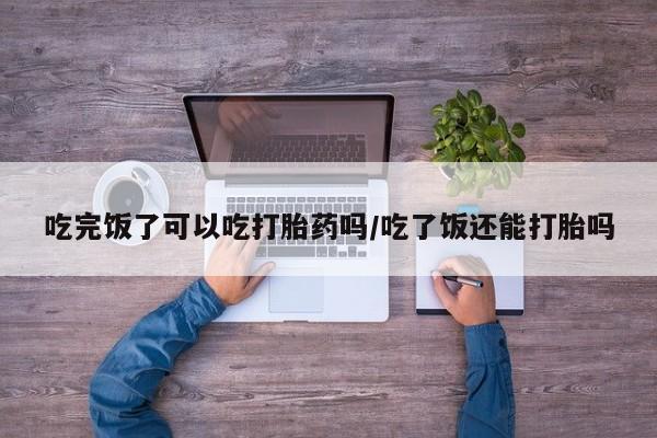 哪里有米索前列醇片吃完饭了可以吃打胎药吗/吃了饭还能打胎吗