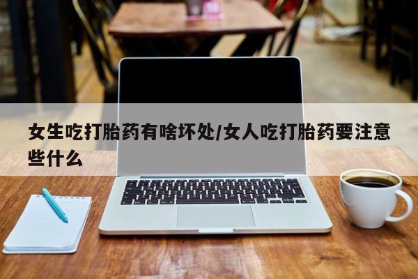 哪里有米索前列醇片女生吃打胎药有啥坏处/女人吃打胎药要注意些什么