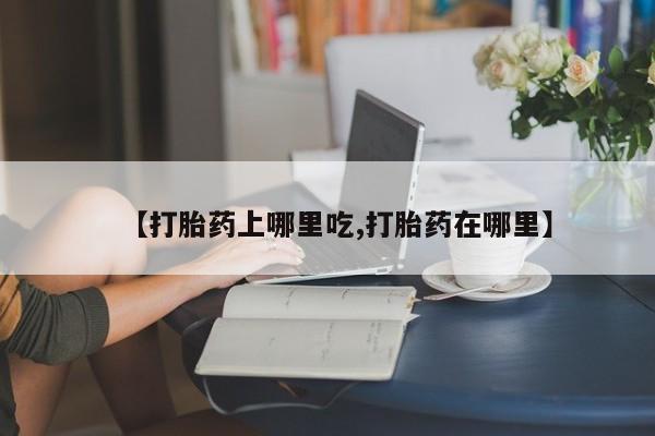 哪里有米索前列醇片【打胎药上哪里吃,打胎药在哪里】