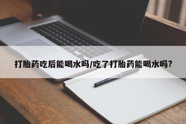哪里有米索前列醇片打胎药吃后能喝水吗/吃了打胎药能喝水吗?
