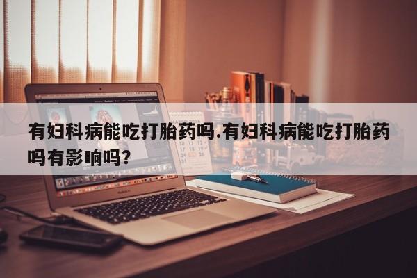 哪里有米索前列醇片有妇科病能吃打胎药吗.有妇科病能吃打胎药吗有影响吗？