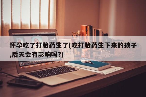 哪里有米索前列醇片怀孕吃了打胎药生了(吃打胎药生下来的孩子,后天会有影响吗?)