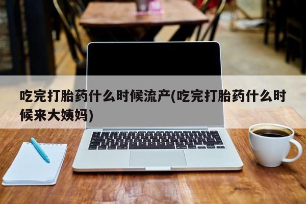 哪里有米索前列醇片吃完打胎药什么时候流产(吃完打胎药什么时候来大姨妈)