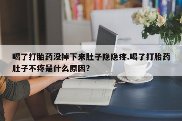 哪里有米索前列醇片喝了打胎药没掉下来肚子隐隐疼.喝了打胎药肚子不疼是什么原因？