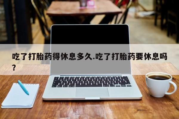 哪里有米索前列醇片吃了打胎药得休息多久.吃了打胎药要休息吗？