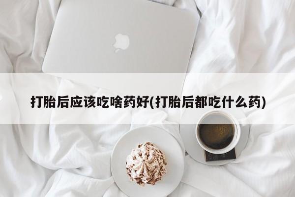 哪里有米索前列醇片打胎后应该吃啥药好(打胎后都吃什么药)