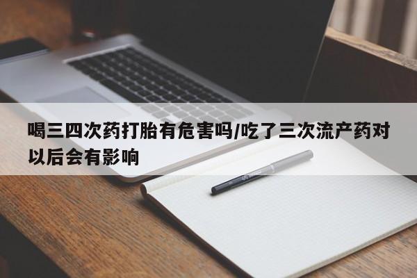 哪里有米索前列醇片喝三四次药打胎有危害吗/吃了三次流产药对以后会有影响