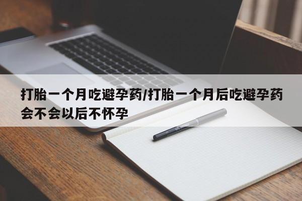 哪里有米索前列醇片打胎一个月吃避孕药/打胎一个月后吃避孕药会不会以后不怀孕