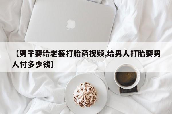 哪里有米索前列醇片【男子要给老婆打胎药视频,给男人打胎要男人付多少钱】