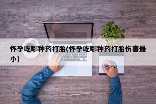 哪里有米索前列醇片怀孕吃哪种药打胎(怀孕吃哪种药打胎伤害最小)