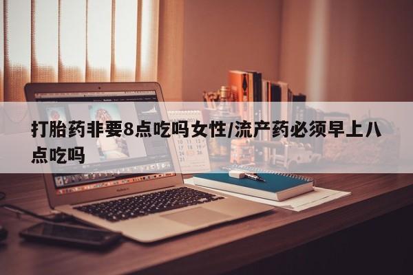 哪里有米索前列醇片打胎药非要8点吃吗女性/流产药必须早上八点吃吗