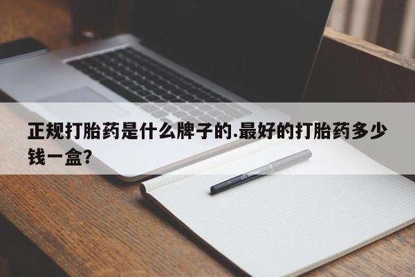 哪里有米索前列醇片正规打胎药是什么牌子的.最好的打胎药多少钱一盒？