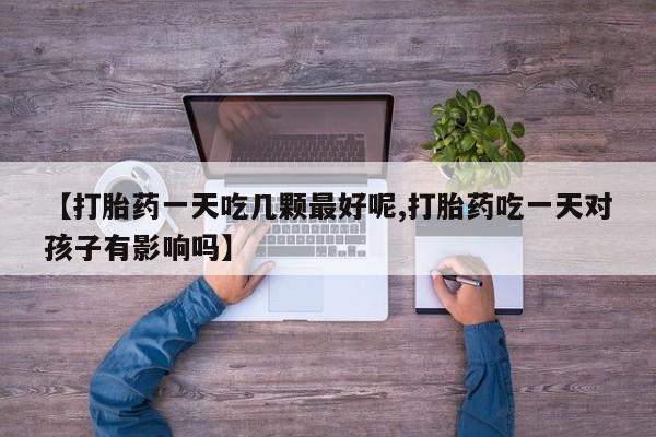 哪里有米索前列醇片【打胎药一天吃几颗最好呢,打胎药吃一天对孩子有影响吗】
