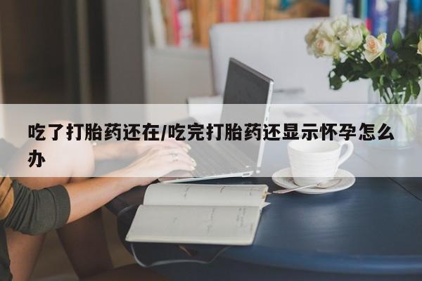 哪里有米索前列醇片吃了打胎药还在/吃完打胎药还显示怀孕怎么办
