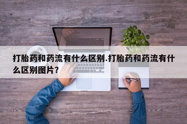 哪里有米索前列醇片打胎药和药流有什么区别.打胎药和药流有什么区别图片？