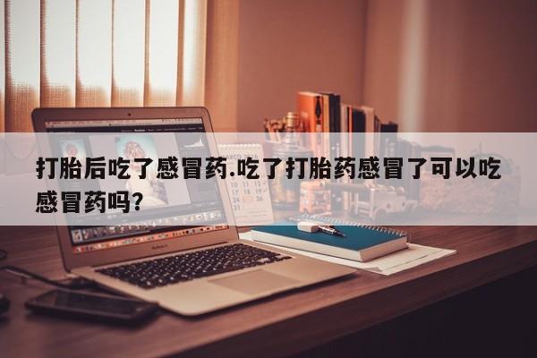哪里有米索前列醇片打胎后吃了感冒药.吃了打胎药感冒了可以吃感冒药吗？