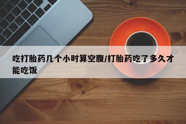 哪里有米索前列醇片吃打胎药几个小时算空腹/打胎药吃了多久才能吃饭