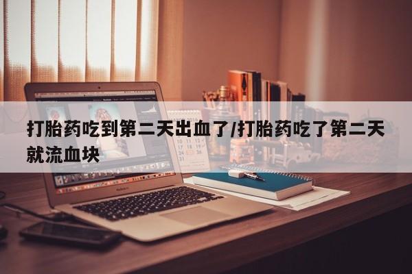 哪里有米索前列醇片打胎药吃到第二天出血了/打胎药吃了第二天就流血块