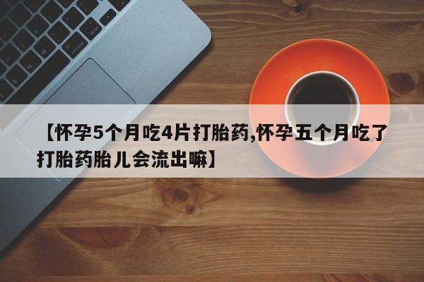 哪里有米索前列醇片【怀孕5个月吃4片打胎药,怀孕五个月吃了打胎药胎儿会流出嘛】