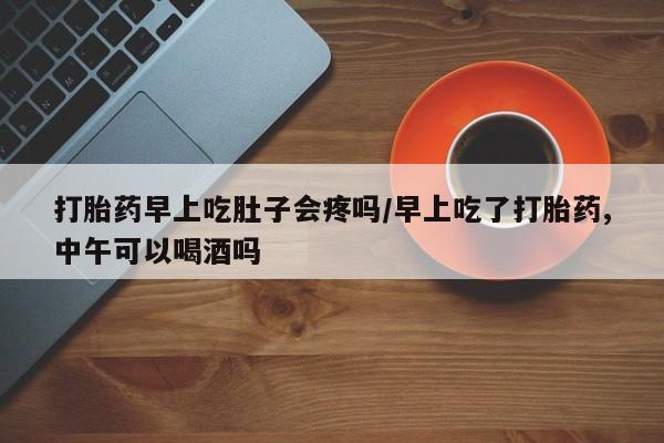 哪里有米索前列醇片打胎药早上吃肚子会疼吗/早上吃了打胎药,中午可以喝酒吗
