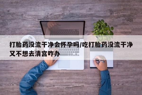 哪里有米索前列醇片打胎药没流干净会怀孕吗/吃打胎药没流干净又不想去清宫咋办