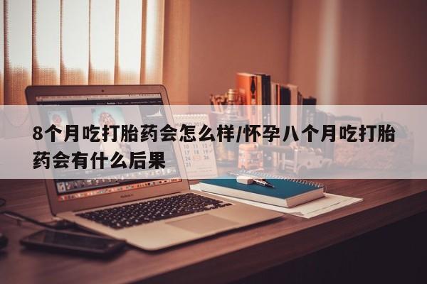 哪里有米索前列醇片8个月吃打胎药会怎么样/怀孕八个月吃打胎药会有什么后果