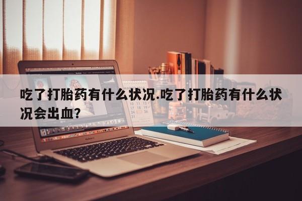 哪里有米索前列醇片吃了打胎药有什么状况.吃了打胎药有什么状况会出血？