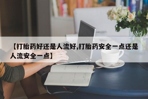 哪里有米索前列醇片【打胎药好还是人流好,打胎药安全一点还是人流安全一点】