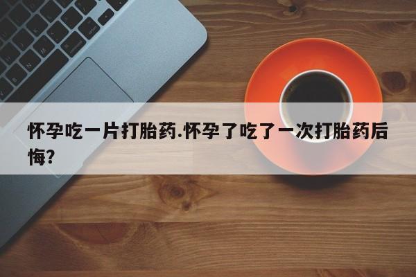 哪里有米索前列醇片怀孕吃一片打胎药.怀孕了吃了一次打胎药后悔？