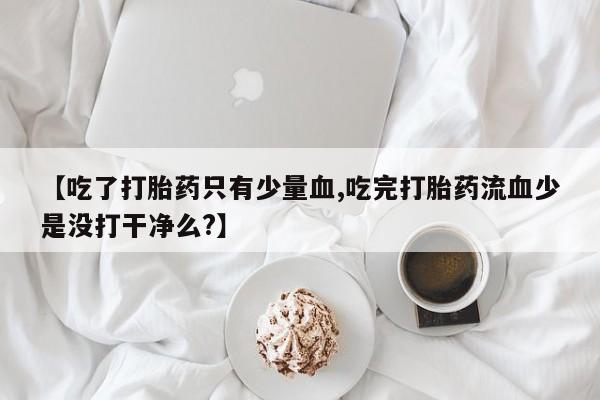 哪里有米索前列醇片【吃了打胎药只有少量血,吃完打胎药流血少是没打干净么?】