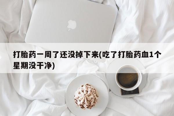 哪里有米索前列醇片打胎药一周了还没掉下来(吃了打胎药血1个星期没干净)