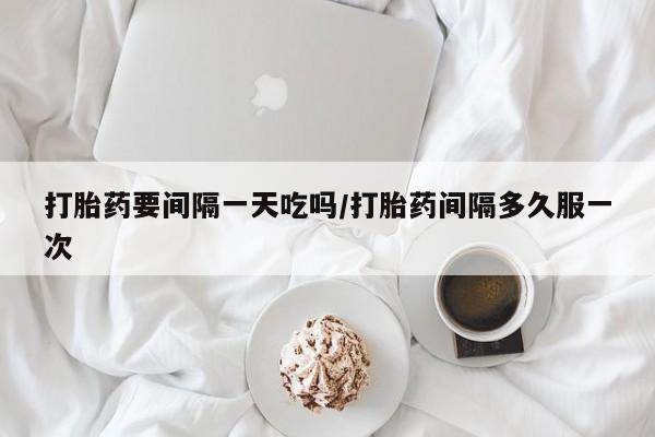 哪里有米索前列醇片打胎药要间隔一天吃吗/打胎药间隔多久服一次