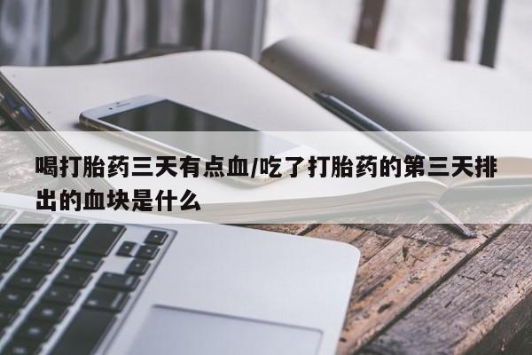 哪里有米索前列醇片喝打胎药三天有点血/吃了打胎药的第三天排出的血块是什么